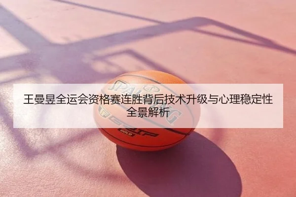 王曼昱全运会资格赛连胜背后技术升级与心理稳定性全景解析