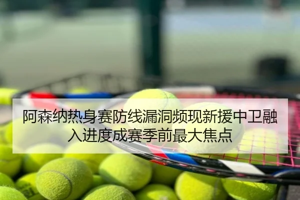 阿森纳热身赛防线漏洞频现新援中卫融入进度成赛季前最大焦点