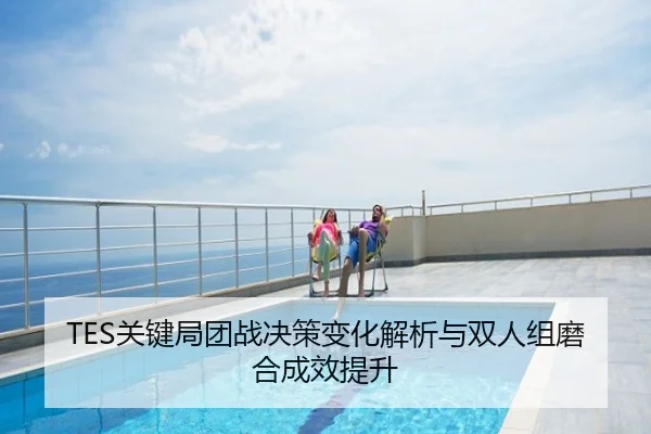 TES关键局团战决策变化解析与双人组磨合成效提升