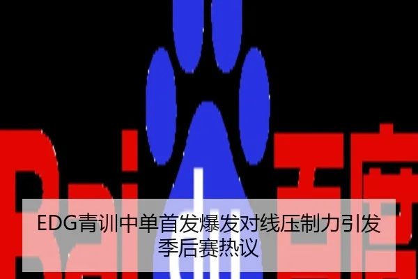 EDG青训中单首发爆发对线压制力引发季后赛热议