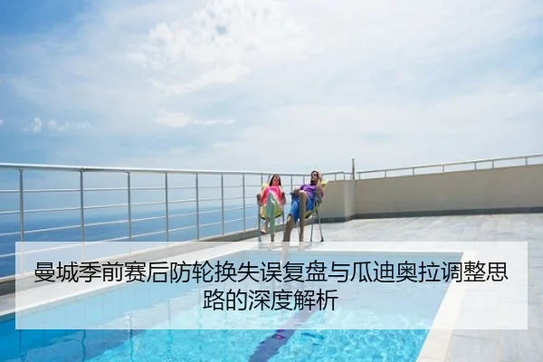 曼城季前赛后防轮换失误复盘与瓜迪奥拉调整思路的深度解析