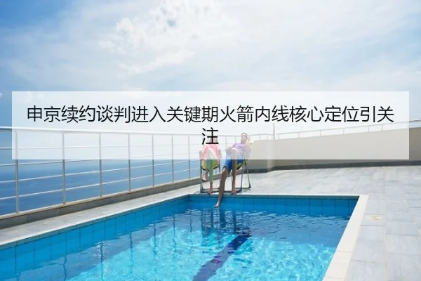 申京续约谈判进入关键期火箭内线核心定位引关注
