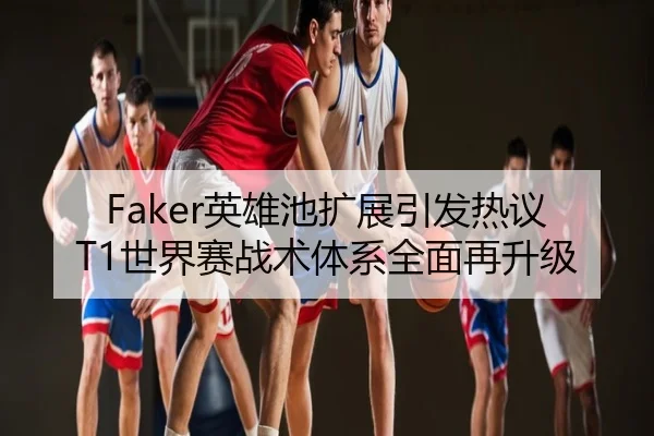 Faker英雄池扩展引发热议 T1世界赛战术体系全面再升级