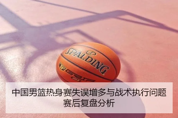 中国男篮热身赛失误增多与战术执行问题赛后复盘分析