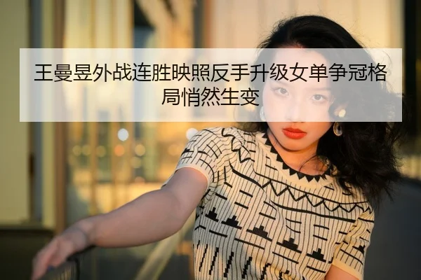 王曼昱外战连胜映照反手升级女单争冠格局悄然生变