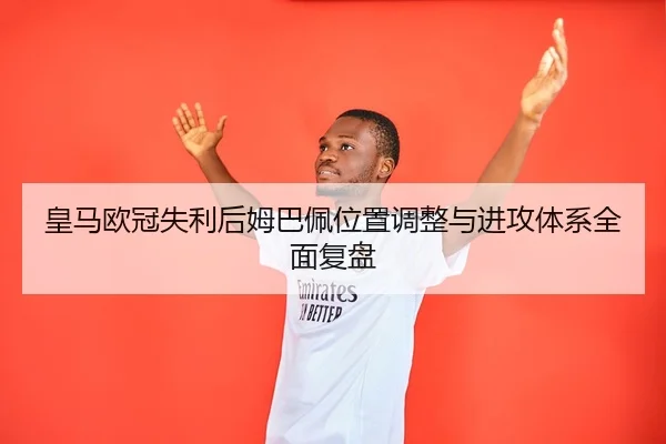 皇马欧冠失利后姆巴佩位置调整与进攻体系全面复盘