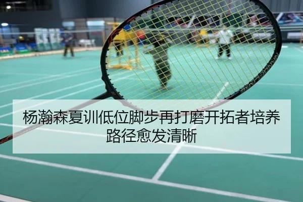 杨瀚森夏训低位脚步再打磨开拓者培养路径愈发清晰