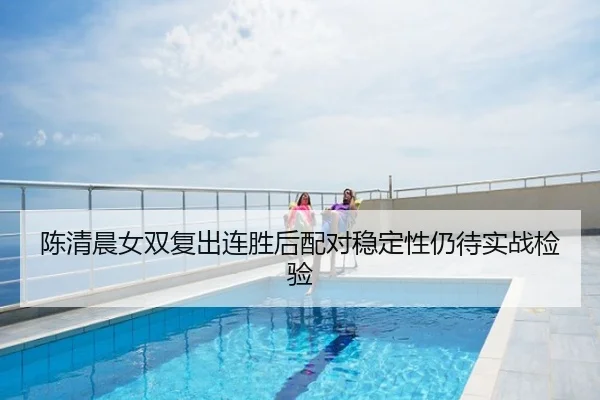 陈清晨女双复出连胜后配对稳定性仍待实战检验