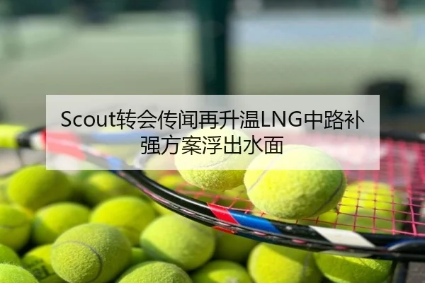 Scout转会传闻再升温LNG中路补强方案浮出水面